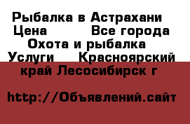 Рыбалка в Астрахани › Цена ­ 500 - Все города Охота и рыбалка » Услуги   . Красноярский край,Лесосибирск г.